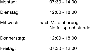 Montag:				07:30 - 14:00  Dienstag: 			12:00 - 18:00  Mittwoch:			nach Vereinbarung 			Notfallsprechstunde  Donnerstag: 			12:00 - 18:00  Freitag: 				07:30 - 12:00